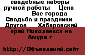 свадебные наборы (ручной работы) › Цена ­ 1 200 - Все города Свадьба и праздники » Другое   . Хабаровский край,Николаевск-на-Амуре г.